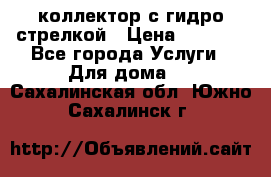 коллектор с гидро стрелкой › Цена ­ 8 000 - Все города Услуги » Для дома   . Сахалинская обл.,Южно-Сахалинск г.